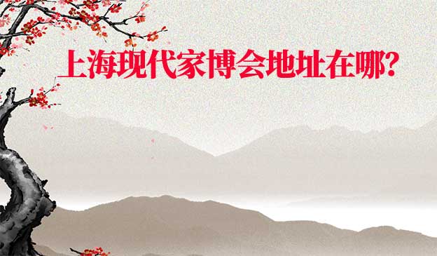 2022年上?，F(xiàn)代家博會地址在哪？