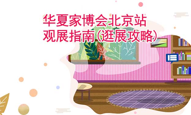 華夏家博會(huì)北京站觀展指南(逛展攻略) 華夏家博會(huì)北京站觀展指南(逛展攻略)