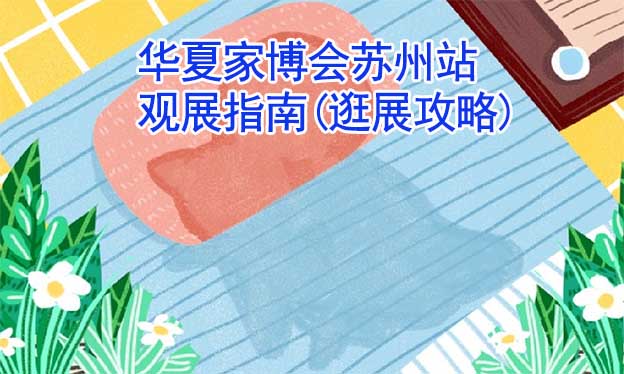 華夏家博會蘇州站觀展指南(逛展攻略)