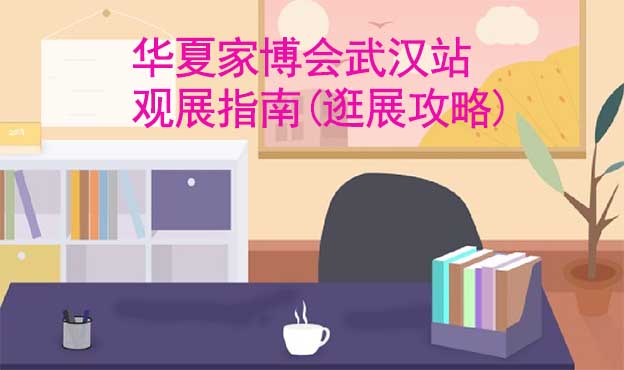 華夏家博會武漢站觀展指南(逛展攻略) 華夏家博會武漢站觀展指南(逛展攻略)