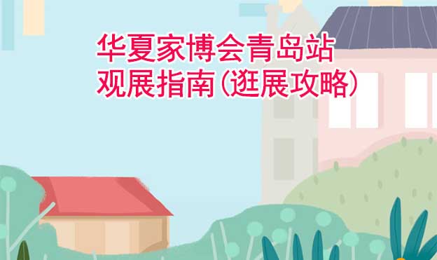 華夏家博會青島站觀展指南(逛展攻略) 華夏家博會青島站觀展指南(逛展攻略)