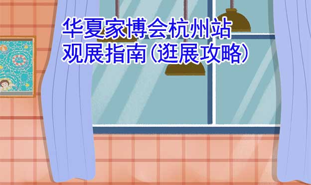 華夏家博會杭州站觀展指南(逛展攻略)
