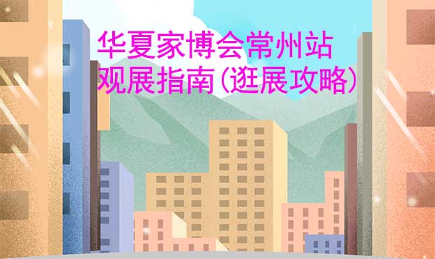 華夏家博會常州站觀展指南(逛展攻略)