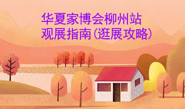 華夏家博會柳州站觀展指南(逛展攻略)