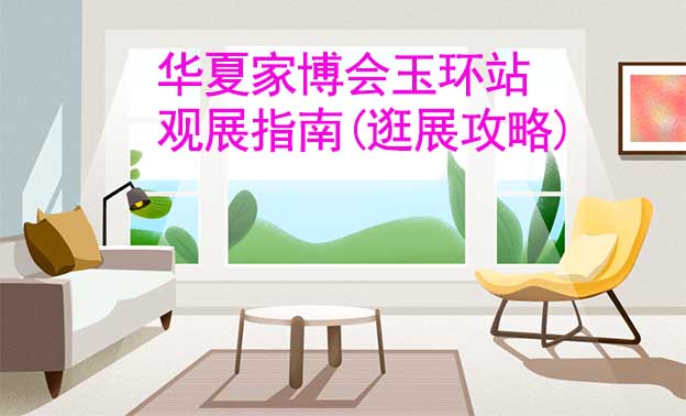 華夏家博會(huì)玉環(huán)站觀展指南(逛展攻略)