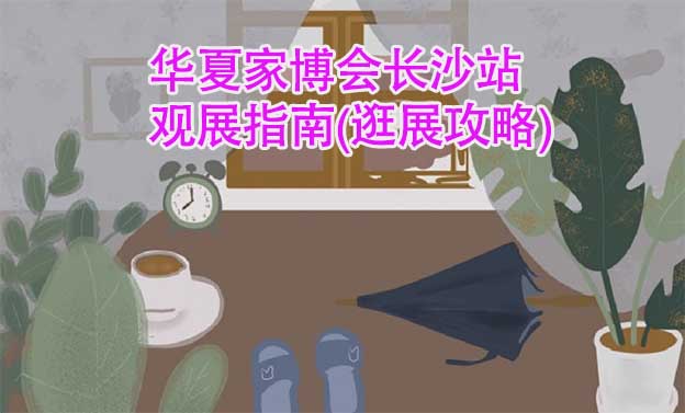 華夏家博會長沙站觀展指南(逛展攻略) 華夏家博會長沙站觀展指南(逛展攻略)