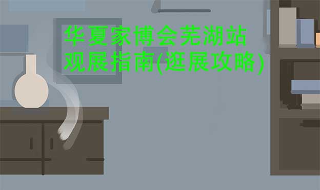 華夏家博會蕪湖站觀展指南(逛展攻略)