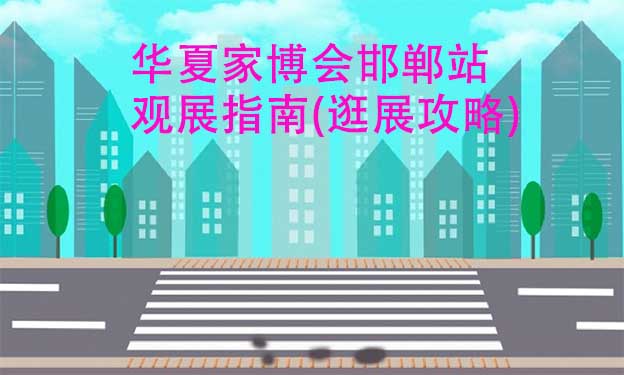 華夏家博會(huì)邯鄲站觀展指南(逛展攻略)