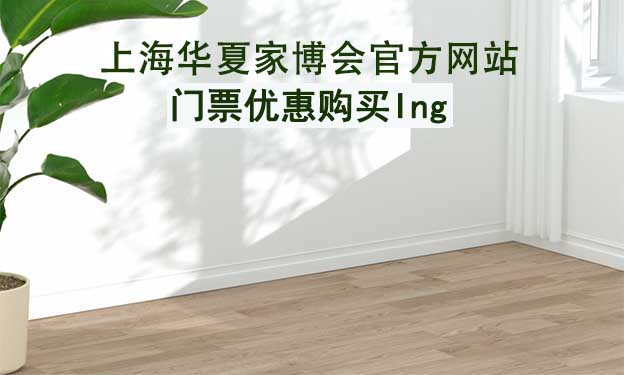 上海華夏家博會(huì)官方網(wǎng)站門票優(yōu)惠購(gòu)買ing 上海華夏家博會(huì)官方網(wǎng)站門票優(yōu)惠購(gòu)買ing