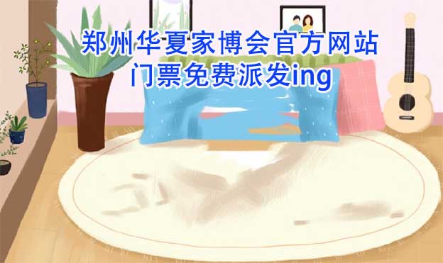 鄭州華夏家博會(huì)官方網(wǎng)站門(mén)票免費(fèi)派發(fā)ing