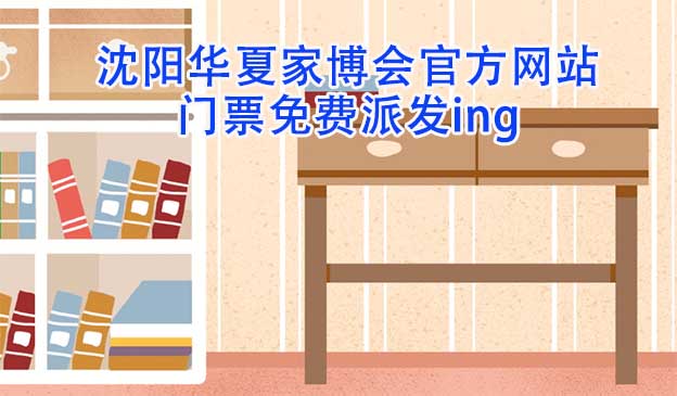 沈陽華夏家博會官方網(wǎng)站門票免費(fèi)派發(fā)ing