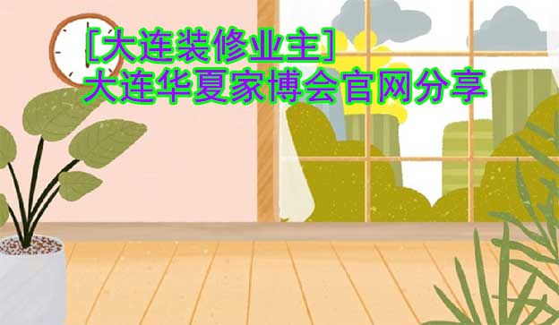 [大連裝修業(yè)主]大連華夏家博會(huì)官網(wǎng)分享