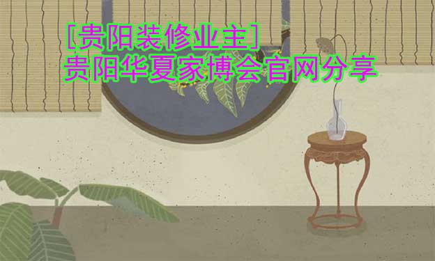 [貴陽裝修業(yè)主]貴陽華夏家博會官網(wǎng)分享