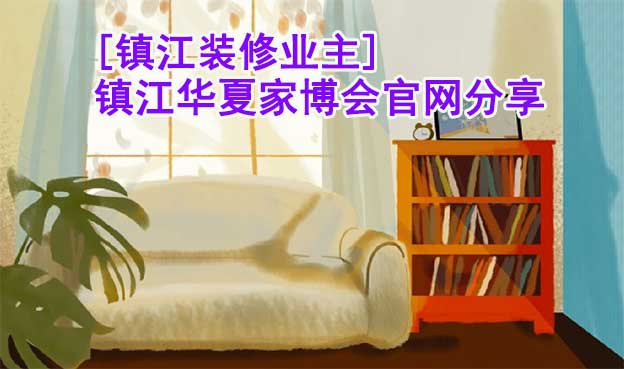 [鎮(zhèn)江裝修業(yè)主]鎮(zhèn)江華夏家博會官網(wǎng)分享
