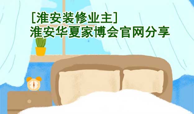 [淮安裝修業(yè)主]淮安華夏家博會(huì)官網(wǎng)分享