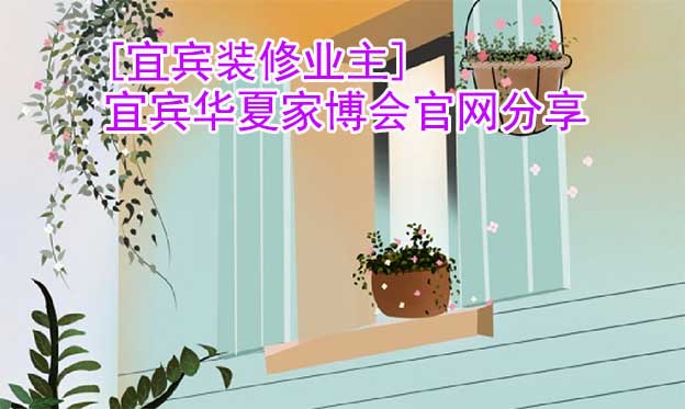 [宜賓裝修業(yè)主]宜賓華夏家博會(huì)官網(wǎng)分享