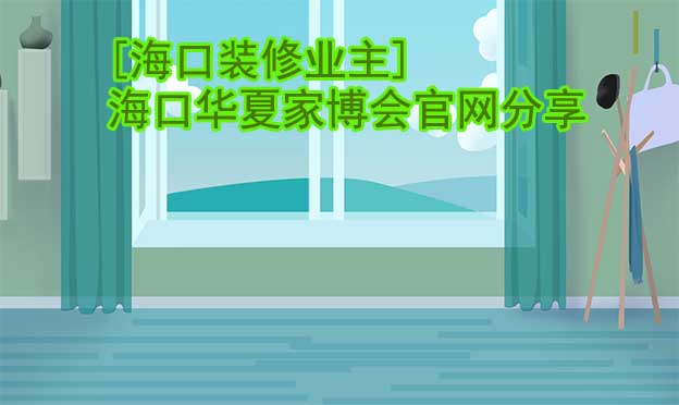 [?？谘b修業(yè)主]海口華夏家博會官網(wǎng)分享