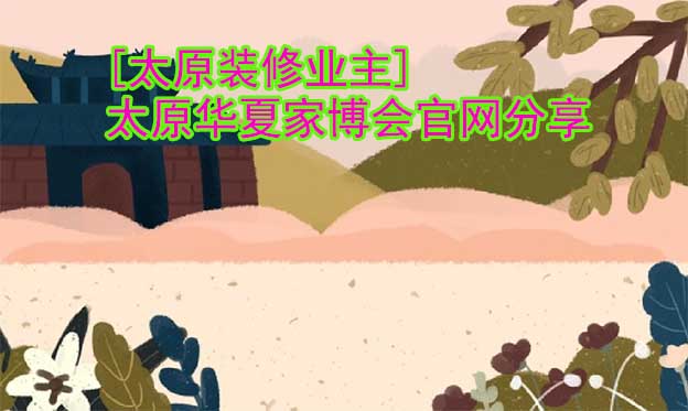 [太原裝修業(yè)主]太原華夏家博會官網(wǎng)分享