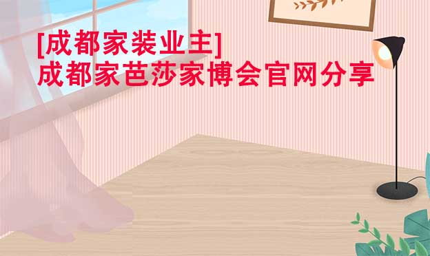 [成都家裝業(yè)主]成都家芭莎家博會官網(wǎng)分享