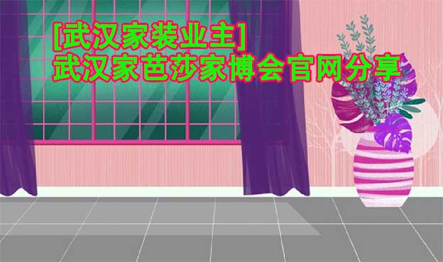 [武漢家裝業(yè)主]武漢家芭莎家博會(huì)官網(wǎng)分享