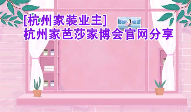 [杭州家裝業(yè)主]杭州家芭莎家博會官網(wǎng)分享
