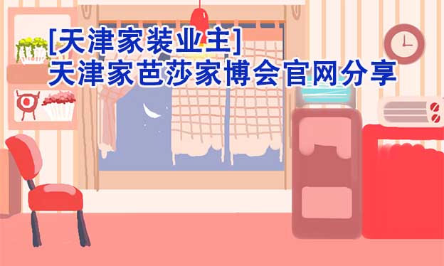 [天津家裝業(yè)主]天津家芭莎家博會官網(wǎng)分享