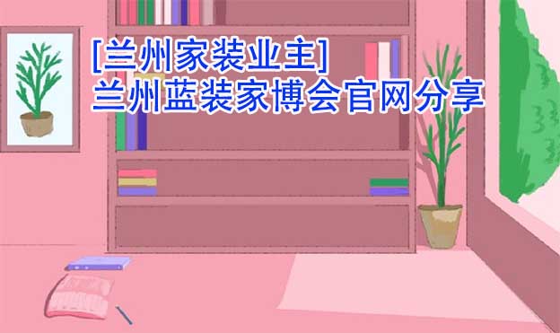 [蘭州家裝業(yè)主]蘭州藍(lán)裝家博會(huì)官網(wǎng)分享