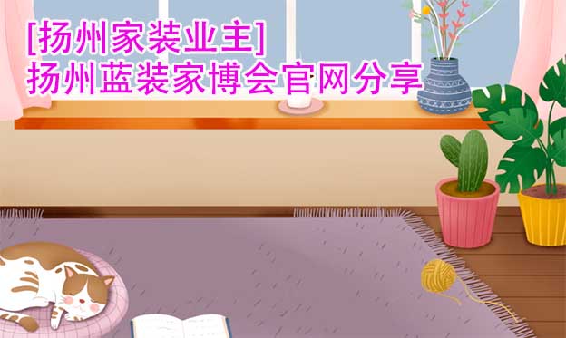 [揚(yáng)州家裝業(yè)主]揚(yáng)州藍(lán)裝家博會(huì)官網(wǎng)分享