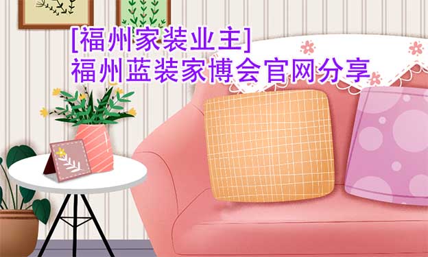 [福州家裝業(yè)主]福州藍裝家博會官網(wǎng)分享