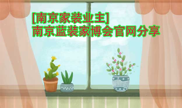 [南京家裝業(yè)主]南京藍裝家博會官網(wǎng)分享