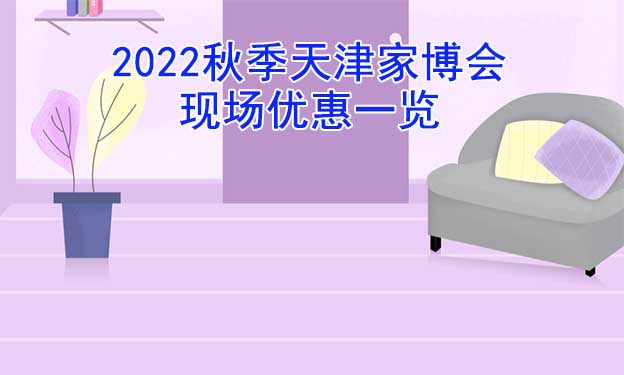 2022秋季天津家博會現(xiàn)場優(yōu)惠一覽 2022秋季天津家博會現(xiàn)場優(yōu)惠一覽