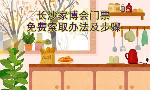 長沙家博會(huì)門票免費(fèi)索取辦法及步驟[圖]