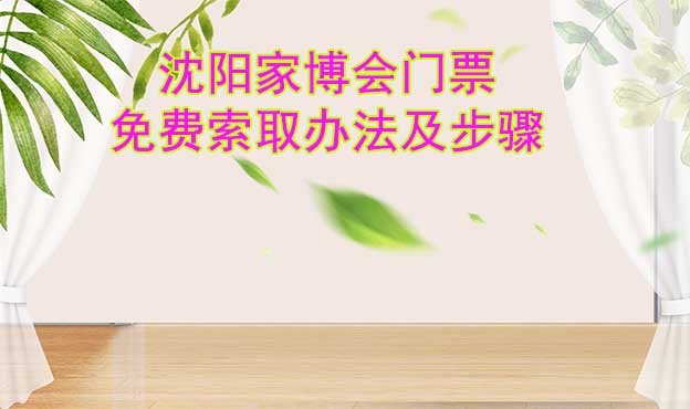 沈陽家博會門票免費索取辦法及步驟[圖]