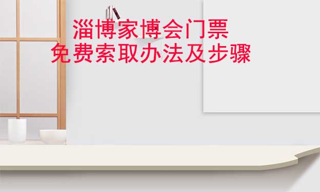 淄博家博會門票免費索取辦法及步驟[圖]