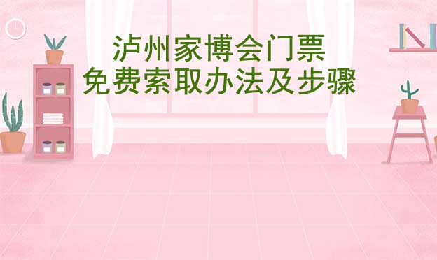 瀘州家博會(huì)門票免費(fèi)索取辦法及步驟[圖]