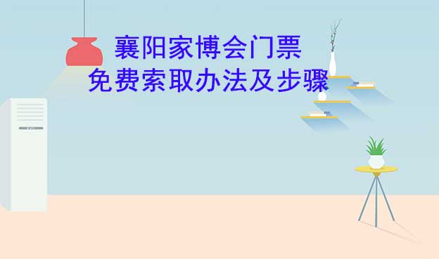 襄陽家博會(huì)門票免費(fèi)索取辦法及步驟[圖]