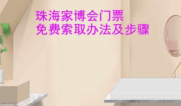 珠海家博會(huì)門票免費(fèi)索取辦法及步驟[圖]
