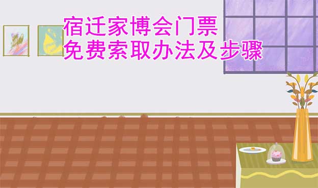 宿遷家博會門票免費索取辦法及步驟[圖]
