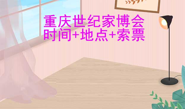 重慶世紀(jì)家博會(huì)|2026年時(shí)間+地點(diǎn)+索票