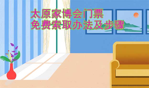 太原家博會(huì)門(mén)票免費(fèi)索取辦法及步驟[圖]