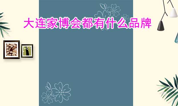 大連家博會(huì)都有什么品牌參加？