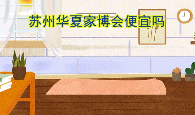 蘇州華夏家博會(huì)便宜嗎？