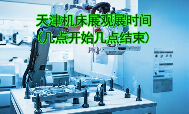 天津機(jī)床展觀展時(shí)間(幾點(diǎn)開(kāi)始幾點(diǎn)結(jié)束)