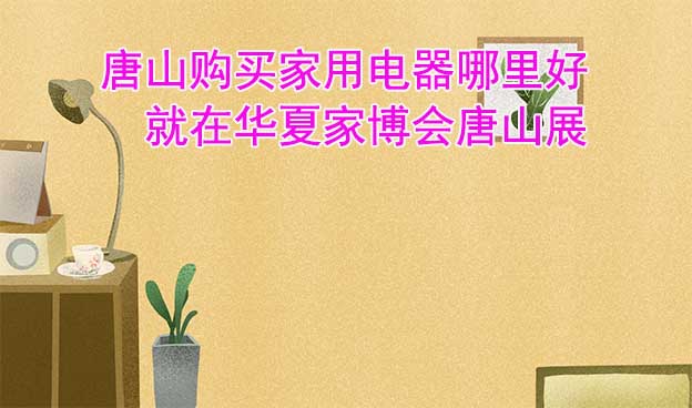 唐山購(gòu)買(mǎi)家用電器哪里好_就在華夏家博會(huì)唐山展