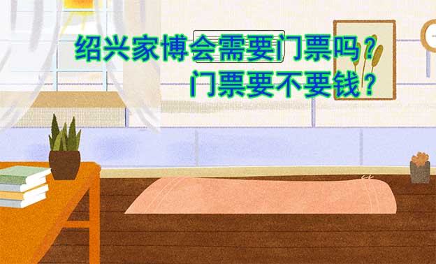 紹興家博會需要門票嗎？門票要不要錢？