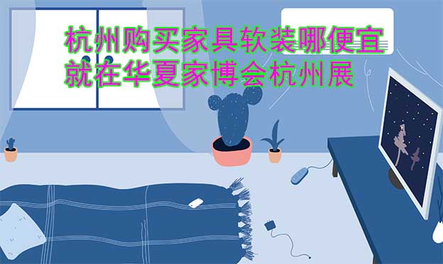 杭州購買家具軟裝哪便宜？就在華夏家博會杭州展