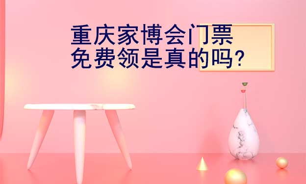 重慶家博會(huì)門(mén)票免費(fèi)領(lǐng)是真的嗎? 重慶家博會(huì)門(mén)票免費(fèi)領(lǐng)是真的嗎?