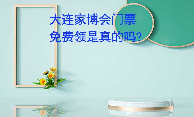 大連家博會門票免費領(lǐng)是真的嗎? 
