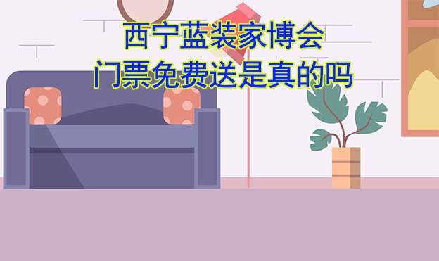 西寧藍(lán)裝家博會門票免費(fèi)送是真的嗎? 