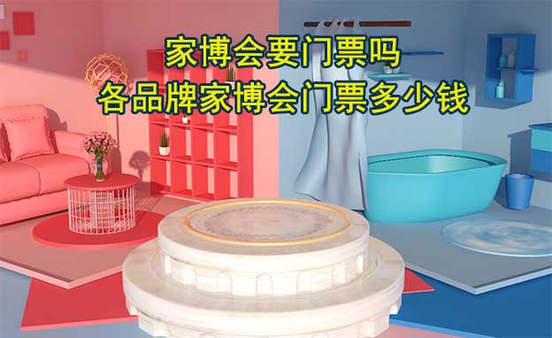 家博會(huì)要門票嗎？各品牌家博會(huì)門票多少錢?